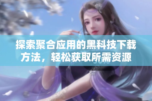 探索聚合应用的黑科技下载方法，轻松获取所需资源