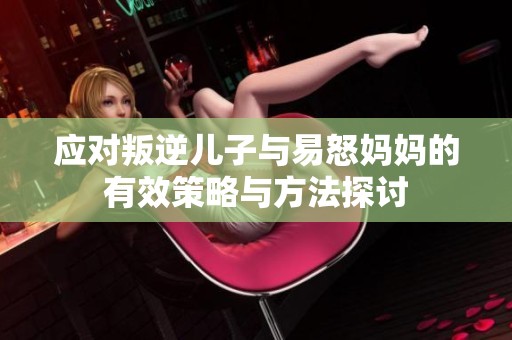 应对叛逆儿子与易怒妈妈的有效策略与方法探讨