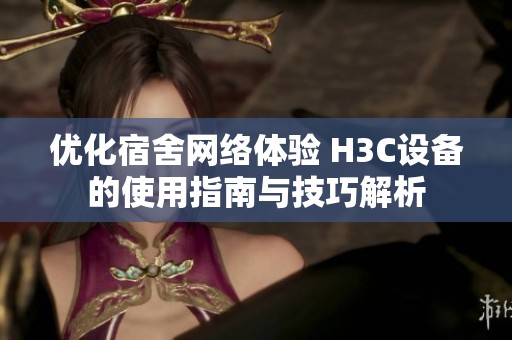 优化宿舍网络体验 H3C设备的使用指南与技巧解析