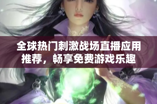 全球热门刺激战场直播应用推荐，畅享免费游戏乐趣