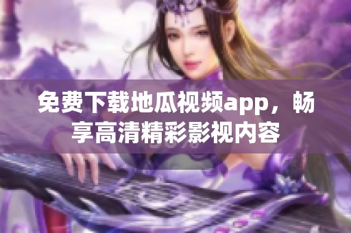 免费下载地瓜视频app，畅享高清精彩影视内容