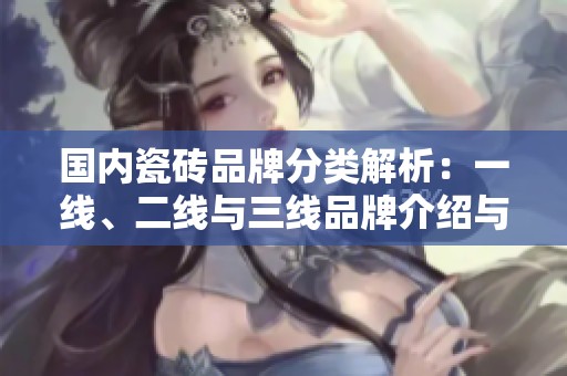 国内瓷砖品牌分类解析：一线、二线与三线品牌介绍与对比