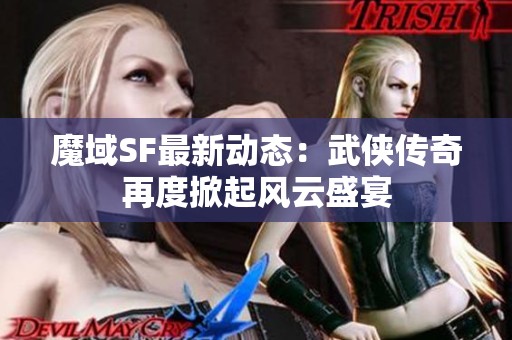 魔域SF最新动态：武侠传奇再度掀起风云盛宴