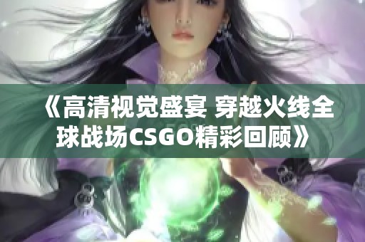 《高清视觉盛宴 穿越火线全球战场CSGO精彩回顾》