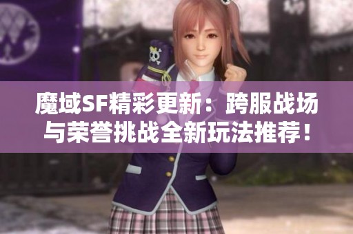 魔域SF精彩更新：跨服战场与荣誉挑战全新玩法推荐！