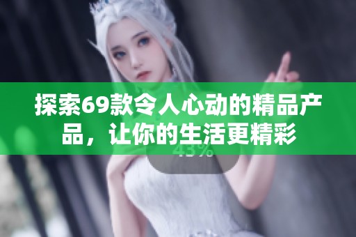 探索69款令人心动的精品产品，让你的生活更精彩