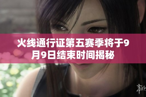 火线通行证第五赛季将于9月9日结束时间揭秘