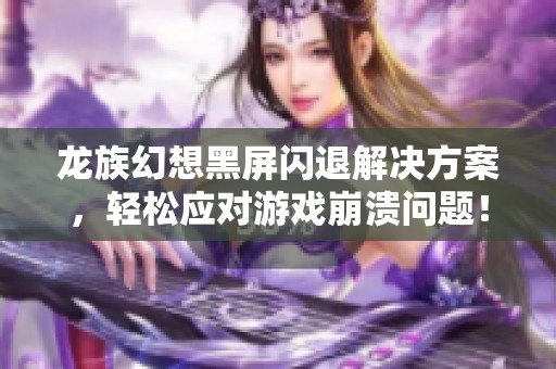 龙族幻想黑屏闪退解决方案，轻松应对游戏崩溃问题！