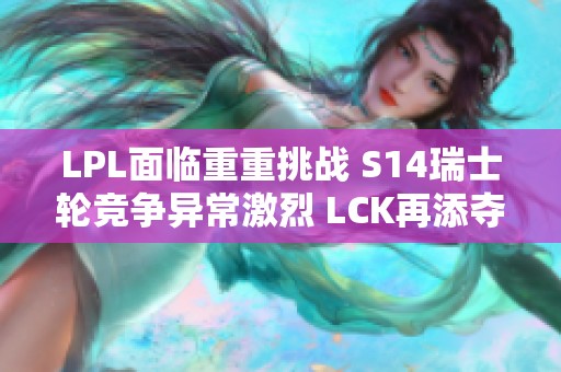 LPL面临重重挑战 S14瑞士轮竞争异常激烈 LCK再添夺冠热门