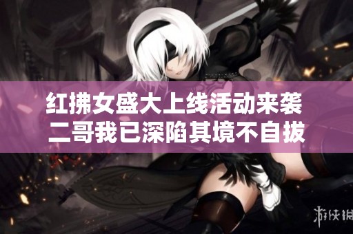 红拂女盛大上线活动来袭 二哥我已深陷其境不自拔