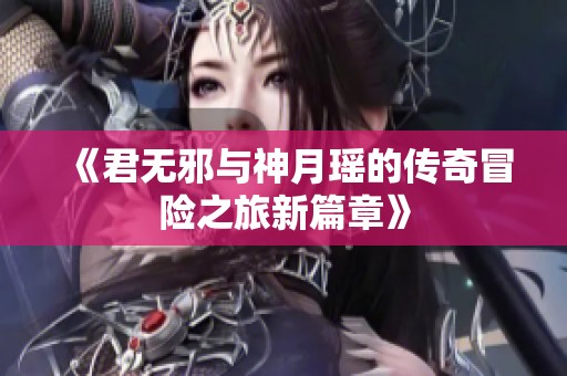 《君无邪与神月瑶的传奇冒险之旅新篇章》