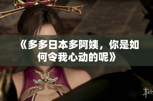 《多多日本多阿姨，你是如何令我心动的呢》