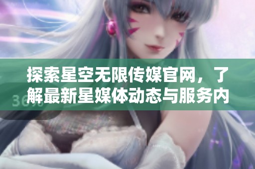 探索星空无限传媒官网，了解最新星媒体动态与服务内容