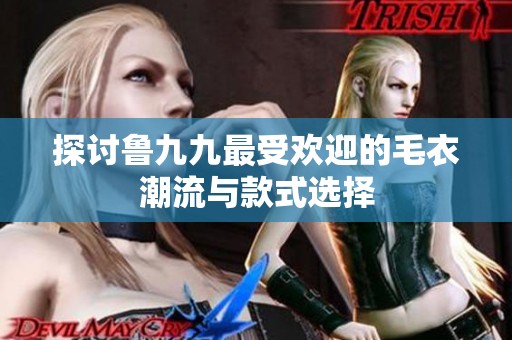 探讨鲁九九最受欢迎的毛衣潮流与款式选择