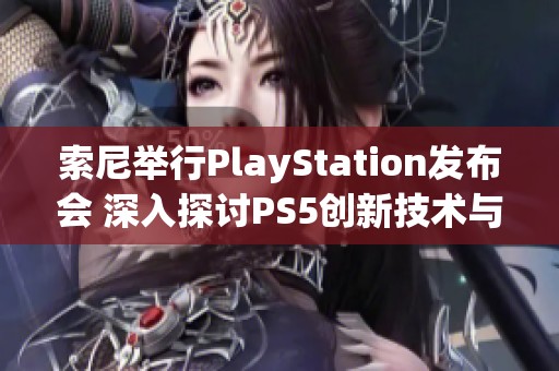 索尼举行PlayStation发布会 深入探讨PS5创新技术与未来发展