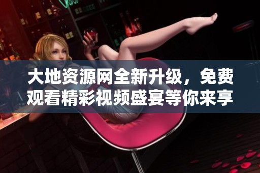 大地资源网全新升级，免费观看精彩视频盛宴等你来享