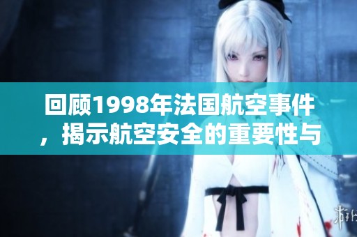 回顾1998年法国航空事件，揭示航空安全的重要性与教训