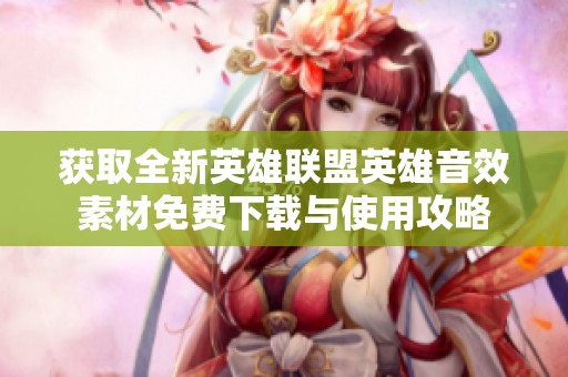 获取全新英雄联盟英雄音效素材免费下载与使用攻略