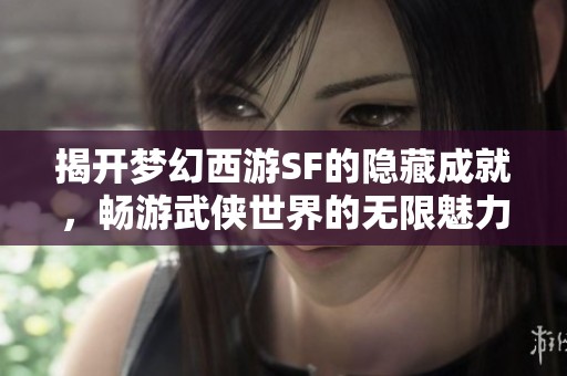 揭开梦幻西游SF的隐藏成就，畅游武侠世界的无限魅力