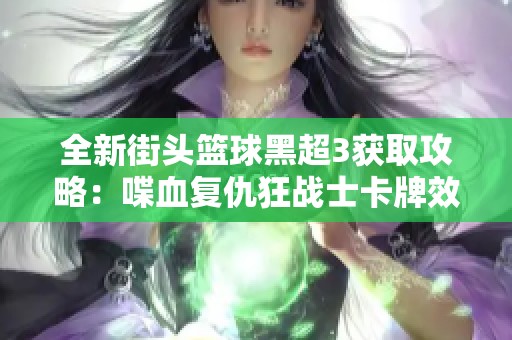 全新街头篮球黑超3获取攻略：喋血复仇狂战士卡牌效果评测分享