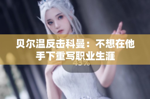 贝尔温反击科曼：不想在他手下重写职业生涯