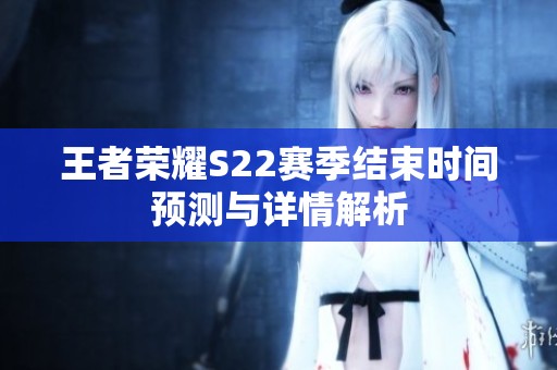 王者荣耀S22赛季结束时间预测与详情解析