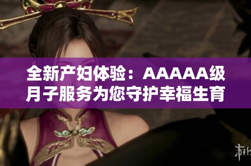 全新产妇体验：AAAAA级月子服务为您守护幸福生育之旅