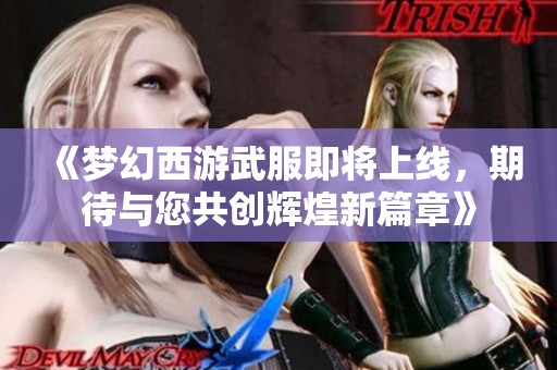 《梦幻西游武服即将上线，期待与您共创辉煌新篇章》