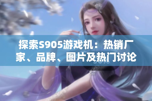 探索S905游戏机：热销厂家、品牌、图片及热门讨论汇总