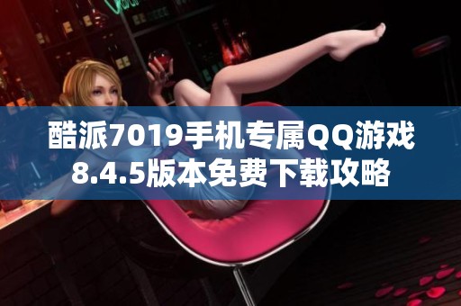 酷派7019手机专属QQ游戏8.4.5版本免费下载攻略