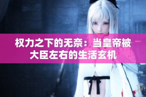 权力之下的无奈：当皇帝被大臣左右的生活玄机