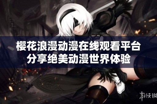 樱花浪漫动漫在线观看平台分享绝美动漫世界体验