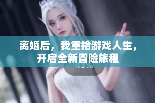 离婚后，我重拾游戏人生，开启全新冒险旅程