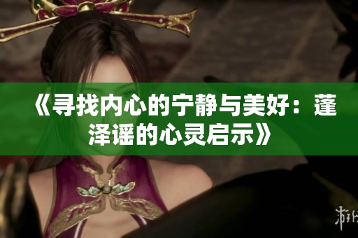 《寻找内心的宁静与美好：蓬泽谣的心灵启示》