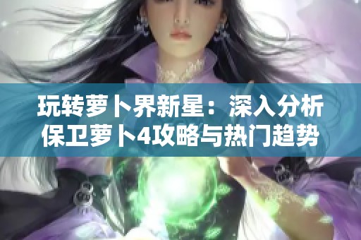 玩转萝卜界新星：深入分析保卫萝卜4攻略与热门趋势