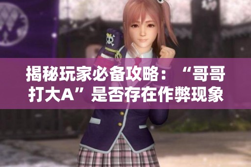 揭秘玩家必备攻略：“哥哥打大A”是否存在作弊现象解析