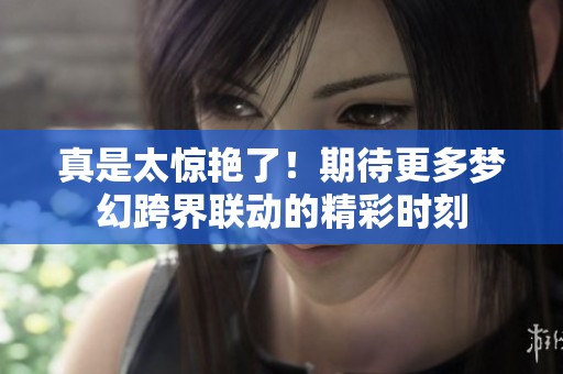 真是太惊艳了！期待更多梦幻跨界联动的精彩时刻