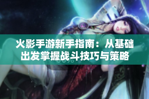 火影手游新手指南：从基础出发掌握战斗技巧与策略