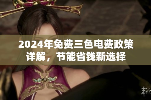 2024年免费三色电费政策详解，节能省钱新选择