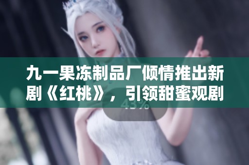 九一果冻制品厂倾情推出新剧《红桃》，引领甜蜜观剧潮流