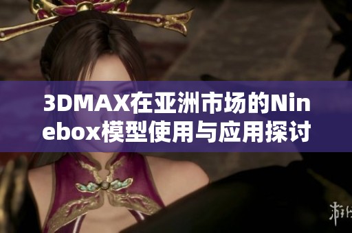 3DMAX在亚洲市场的Ninebox模型使用与应用探讨