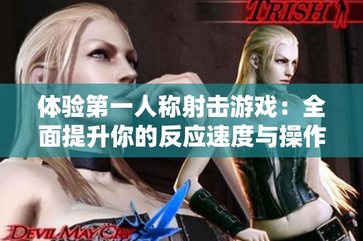 体验第一人称射击游戏：全面提升你的反应速度与操作技巧