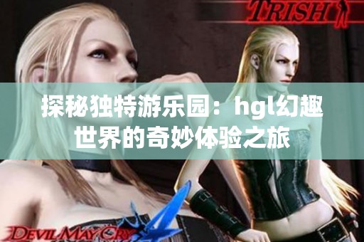探秘独特游乐园：hgl幻趣世界的奇妙体验之旅