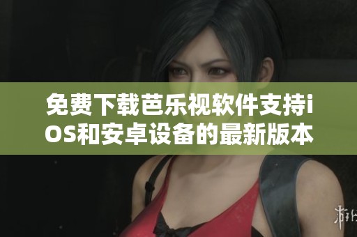免费下载芭乐视软件支持iOS和安卓设备的最新版本