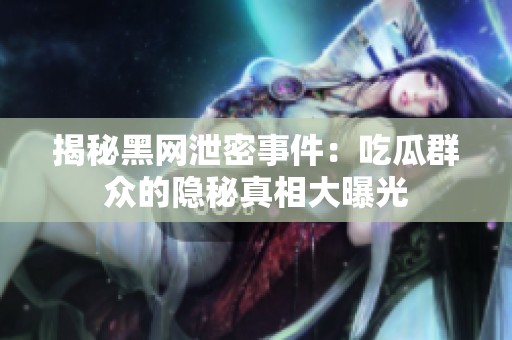 揭秘黑网泄密事件：吃瓜群众的隐秘真相大曝光