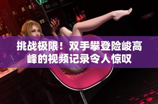 挑战极限！双手攀登险峻高峰的视频记录令人惊叹