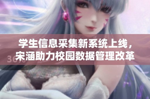 学生信息采集新系统上线，宋涵助力校园数据管理改革