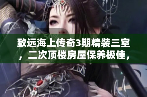 致远海上传奇3期精装三室，二次顶楼房屋保养极佳，机会难得！