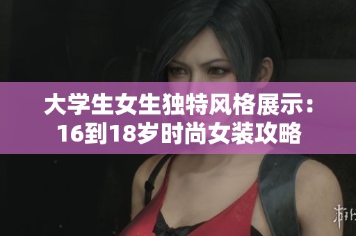 大学生女生独特风格展示：16到18岁时尚女装攻略