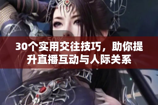 30个实用交往技巧，助你提升直播互动与人际关系